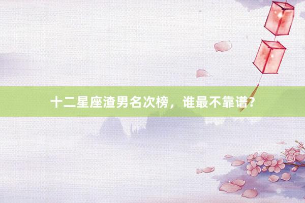 十二星座渣男名次榜，谁最不靠谱？
