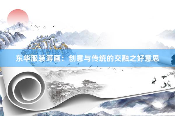东华服装筹画：创意与传统的交融之好意思