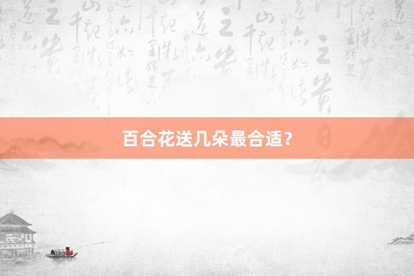 百合花送几朵最合适？