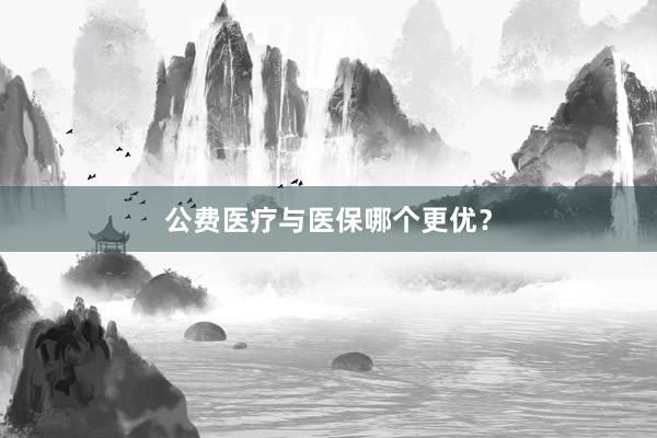 公费医疗与医保哪个更优？