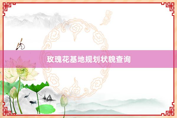 玫瑰花基地规划状貌查询